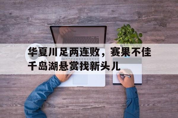 爱游戏在线-包含华夏川足两连败，赛果不佳千岛湖悬赏找新头儿的词条