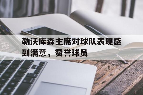 爱游戏大厅-勒沃库森主席对球队表现感到满意，赞誉球员