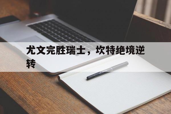 爱游戏官方入口-包含尤文完胜瑞士，坎特绝境逆转的词条